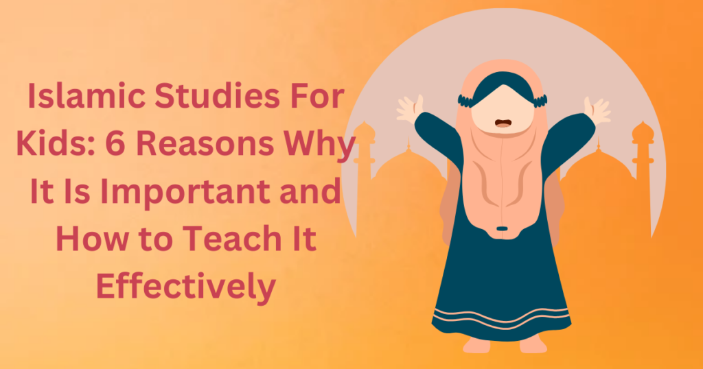 Islamic Studies For Kids: 6 Reasons Why It Is Important and How to Teach It Effectively